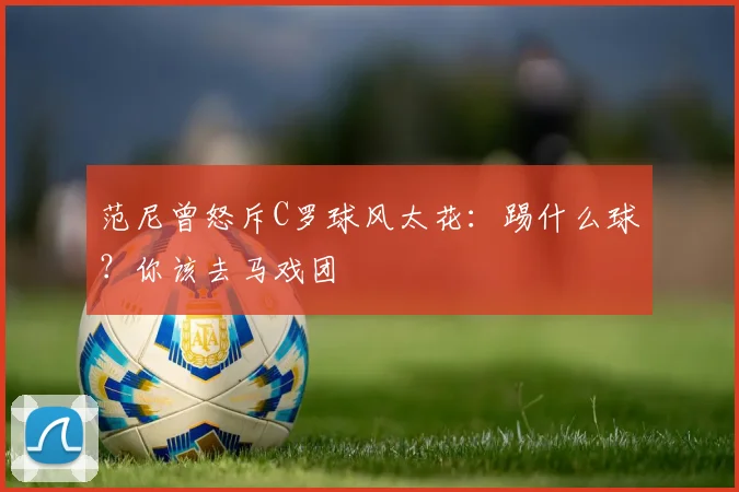 范尼曾怒斥C罗球风太花：踢什么球？你该去马戏团