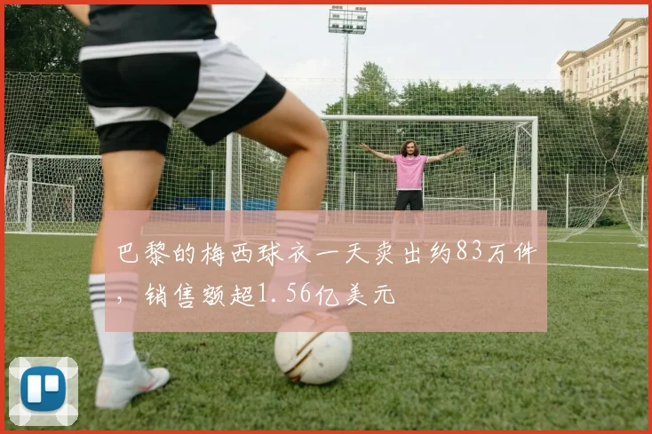 巴黎的梅西球衣一天卖出约83万件，销售额超1.56亿美元