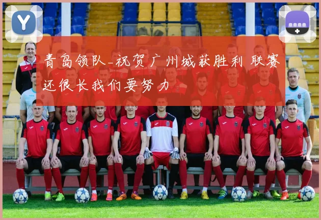 青岛领队_祝贺广州城获胜利 联赛还很长我们要努力