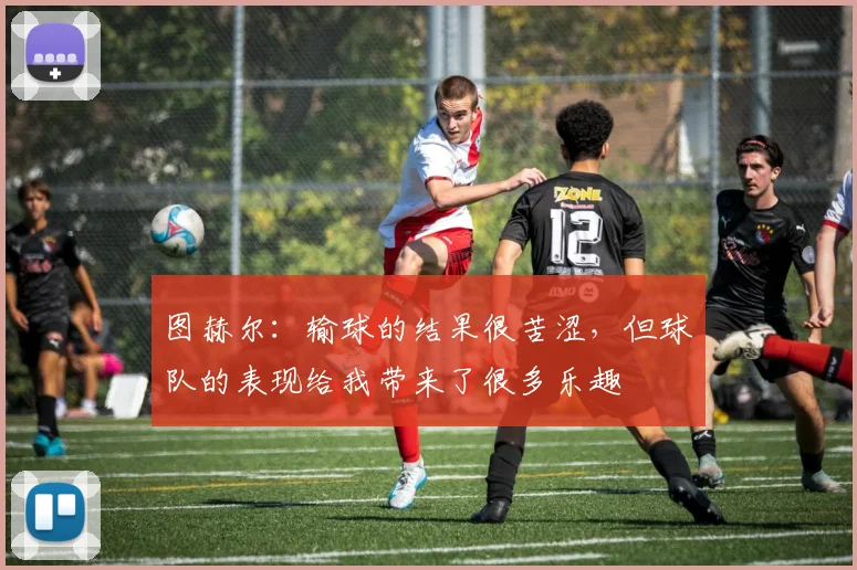 图赫尔：输球的结果很苦涩，但球队的表现给我带来了很多乐趣