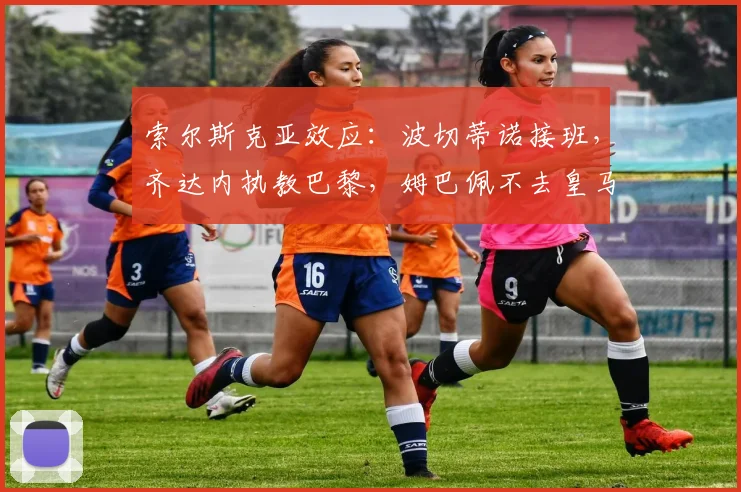 索尔斯克亚效应：波切蒂诺接班，齐达内执教巴黎，姆巴佩不去皇马