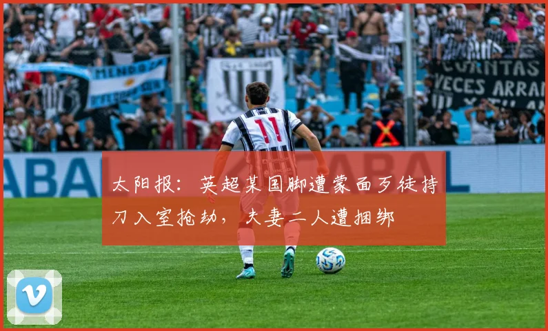 太阳报：英超某国脚遭蒙面歹徒持刀入室抢劫，夫妻二人遭捆绑