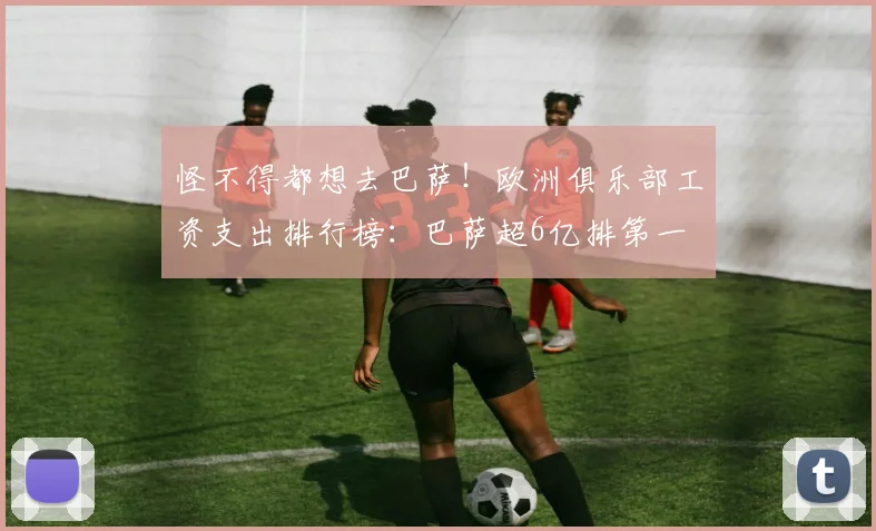 怪不得都想去巴萨！欧洲俱乐部工资支出排行榜：巴萨超6亿排第一