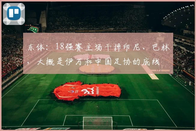 东体：18强赛主场干掉印尼、巴林，大概是伊万和中国足协的底线
