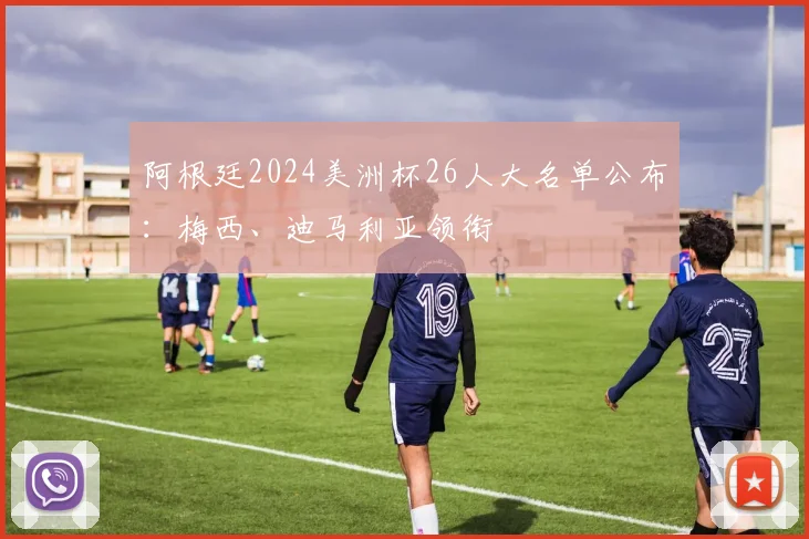 阿根廷2024美洲杯26人大名单公布：梅西、迪马利亚领衔