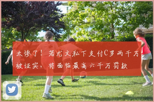 太惨了！若尤文私下支付C罗两千万被证实，将面临最高六千万罚款