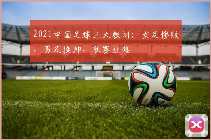 2021中国足球三大教训：女足惨败，男足换帅，联赛让路