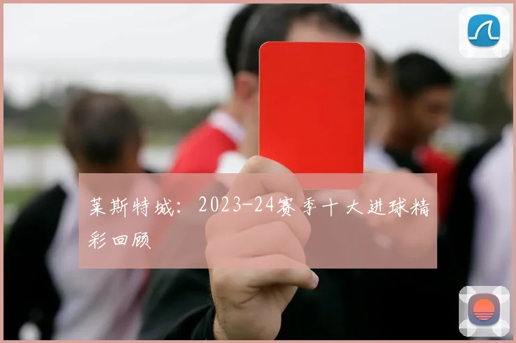 莱斯特城：2023-24赛季十大进球精彩回顾