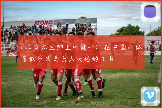 U16日本主帅上村健一：在中国，体育似乎只是出人头地的工具