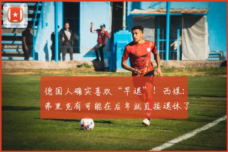 德国人确实喜欢“早退”！西媒：弗里克有可能在后年就直接退休了