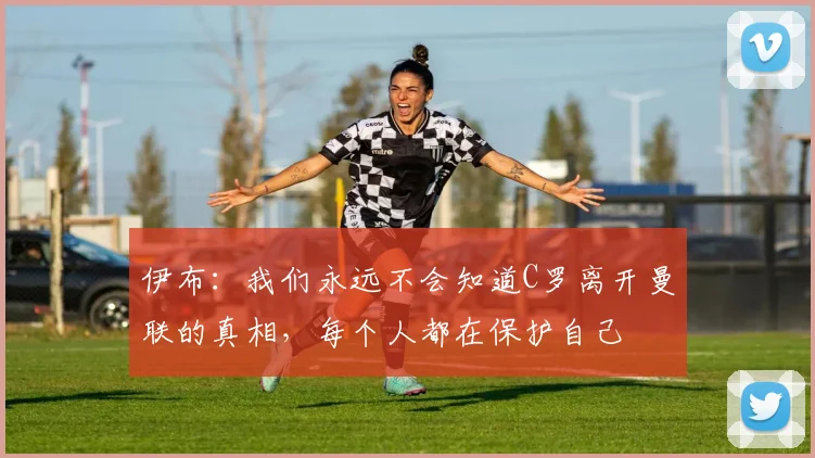 伊布：我们永远不会知道C罗离开曼联的真相，每个人都在保护自己